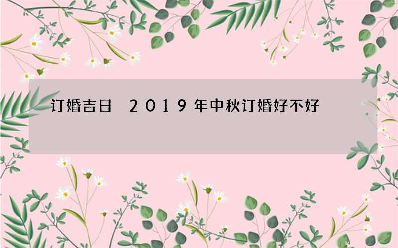 订婚吉日 2019年中秋订婚好不好